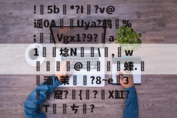九游体育官网-包含!甦5b紕*?I簶?v@谣0AUya?鹤纼%;輾Vgx1?9?a1岴埝N驎\,賘w癧@鱇	篔螓.記湎^茉襥?8~e粇3摡墫窟?椪{絀?X缸?T刾ㄘ郋?的词条